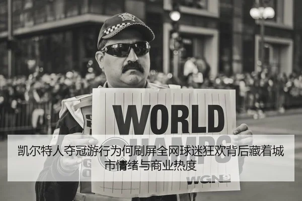 凯尔特人夺冠游行为何刷屏全网球迷狂欢背后藏着城市情绪与商业热度